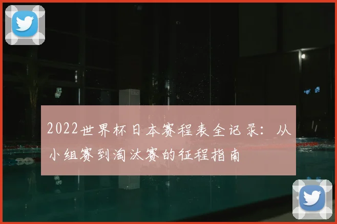 2022世界杯日本赛程表全记录：从小组赛到淘汰赛的征程指南