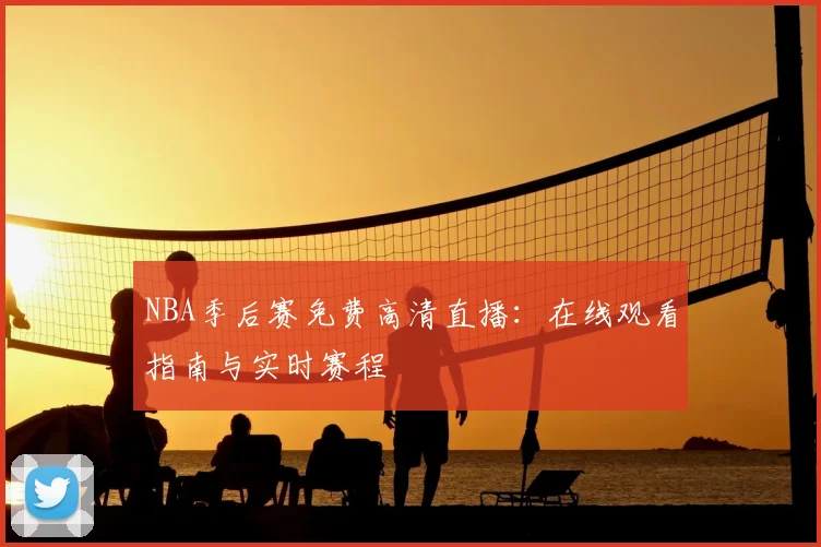 NBA季后赛免费高清直播：在线观看指南与实时赛程