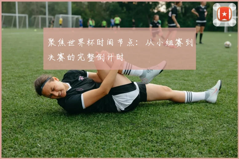 聚焦世界杯时间节点：从小组赛到决赛的完整倒计时