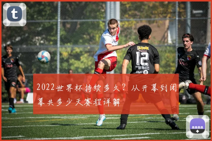 2022世界杯持续多久？从开幕到闭幕共多少天赛程详解