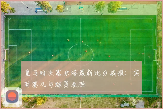 皇马对决塞尔塔最新比分战报：实时赛况与球员表现