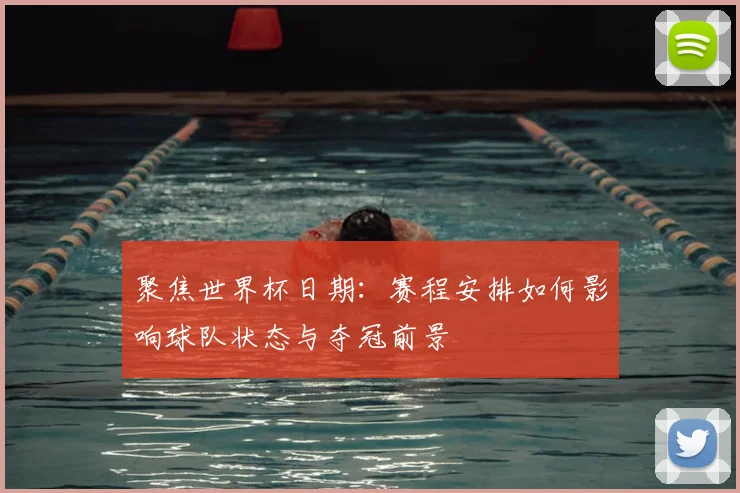 聚焦世界杯日期：赛程安排如何影响球队状态与夺冠前景