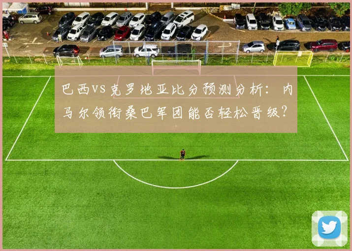 巴西vs克罗地亚比分预测分析:内马尔领衔桑巴军团能否轻松晋级?