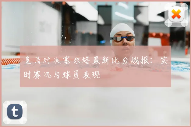 皇马对决塞尔塔最新比分战报:实时赛况与球员表现