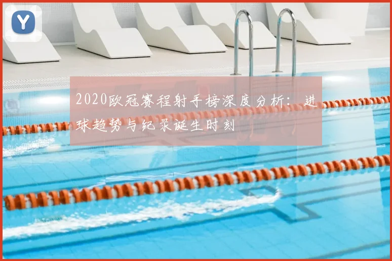 2020欧冠赛程射手榜深度分析：进球趋势与纪录诞生时刻