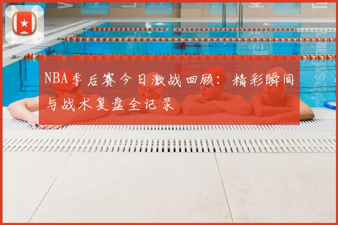 NBA季后赛今日激战回顾：精彩瞬间与战术复盘全记录