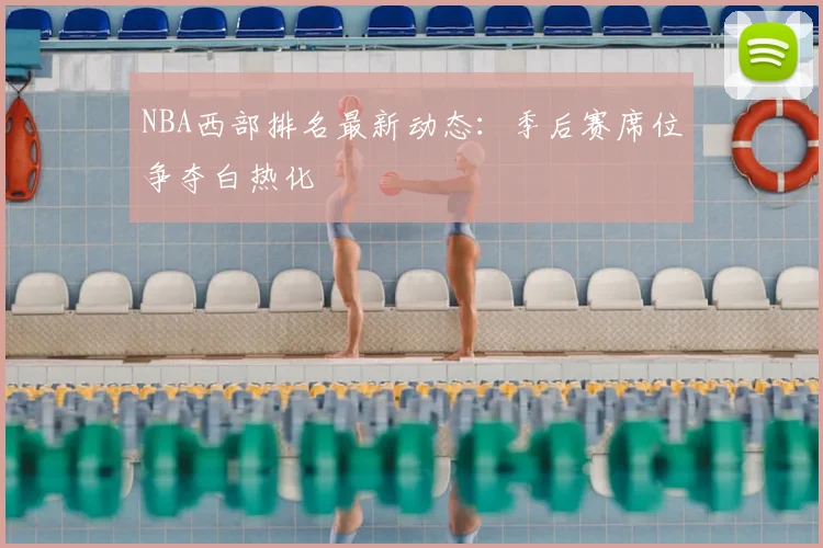NBA西部排名最新动态：季后赛席位争夺白热化
