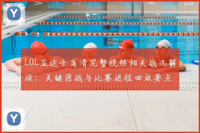 LOL亚运会高清完整视频相关战况解读：关键团战与比赛进程回放要点