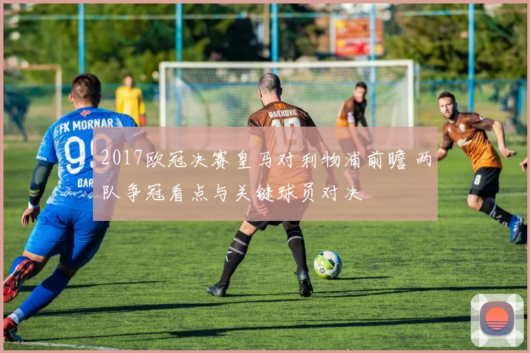 2017欧冠决赛皇马对利物浦前瞻 两队争冠看点与关键球员对决