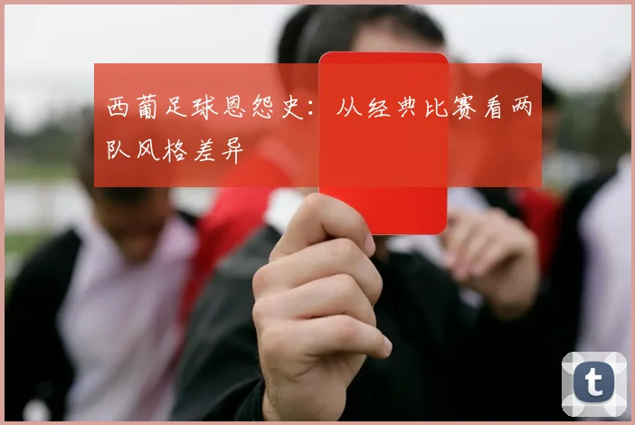 西葡足球恩怨史:从经典比赛看两队风格差异