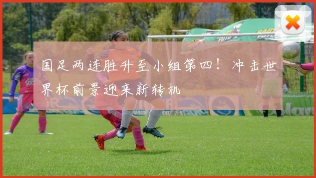 国足两连胜升至小组第四！冲击世界杯前景迎来新转机