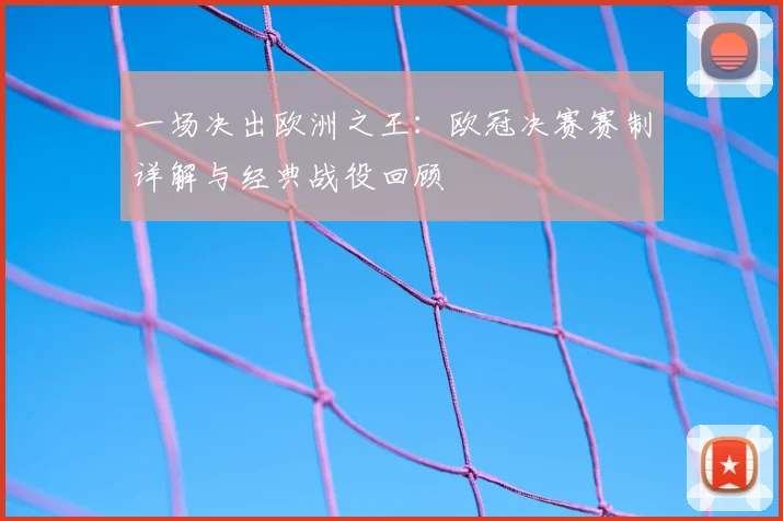 一场决出欧洲之王：欧冠决赛赛制详解与经典战役回顾