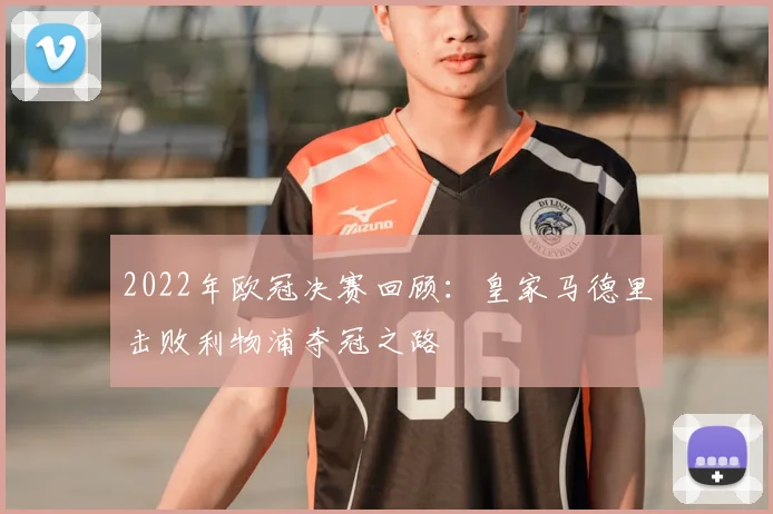 2022年欧冠决赛回顾：皇家马德里击败利物浦夺冠之路