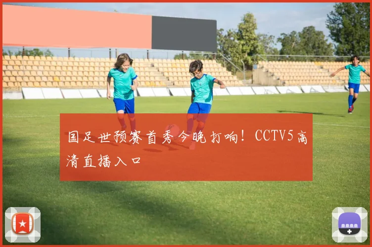 国足世预赛首秀今晚打响！CCTV5高清直播入口