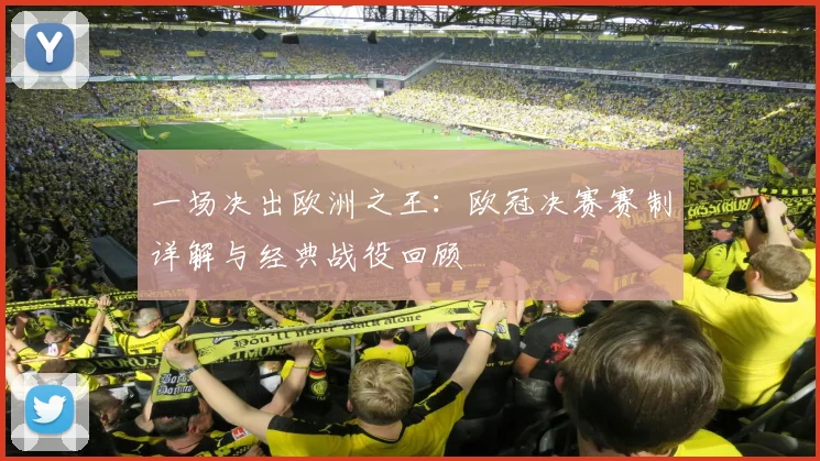 一场决出欧洲之王：欧冠决赛赛制详解与经典战役回顾