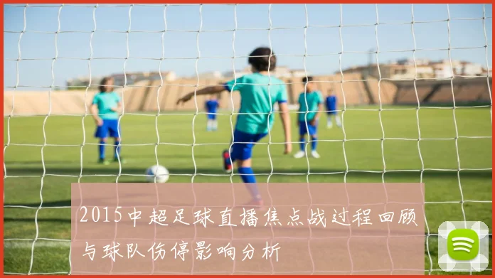 2015中超足球直播焦点战过程回顾与球队伤停影响分析