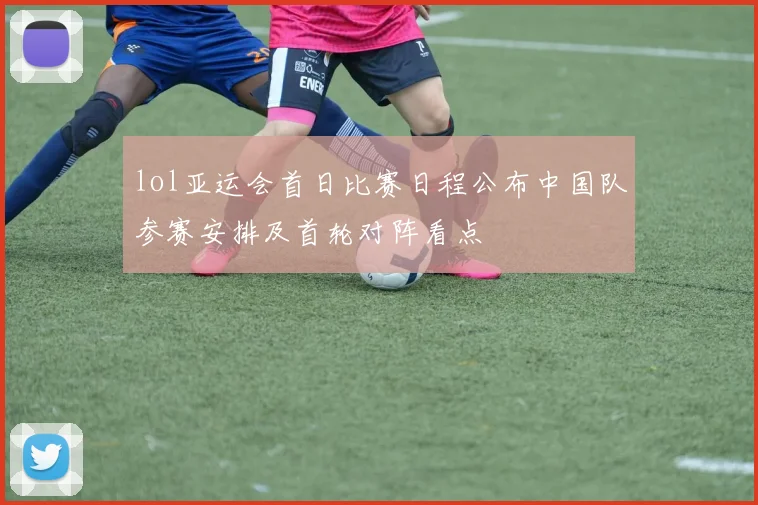 lol亚运会首日比赛日程公布中国队参赛安排及首轮对阵看点