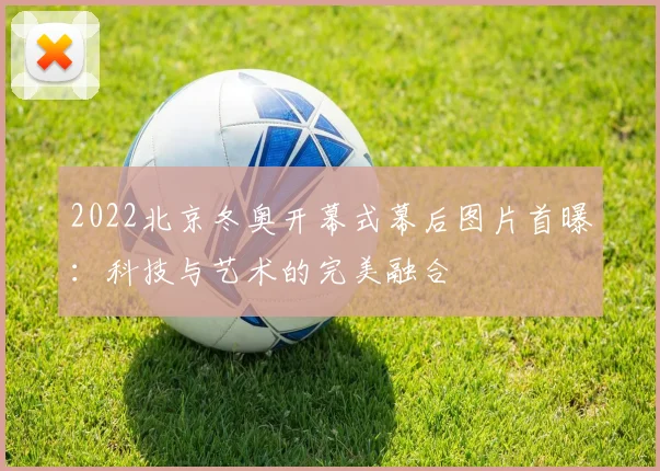 2022北京冬奥开幕式幕后图片首曝：科技与艺术的完美融合