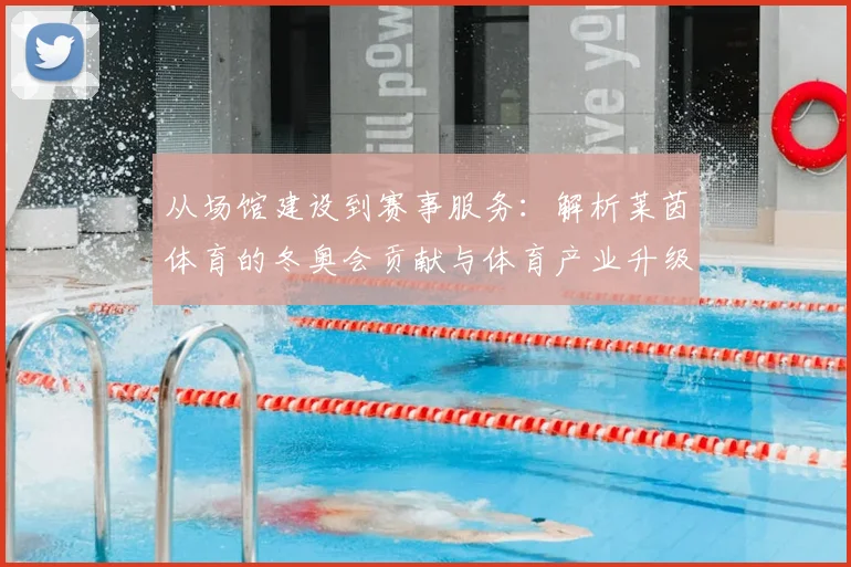 从场馆建设到赛事服务：解析莱茵体育的冬奥会贡献与体育产业升级