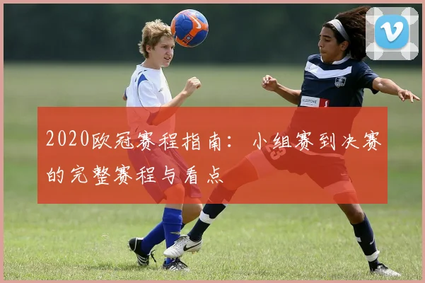 2020欧冠赛程指南：小组赛到决赛的完整赛程与看点