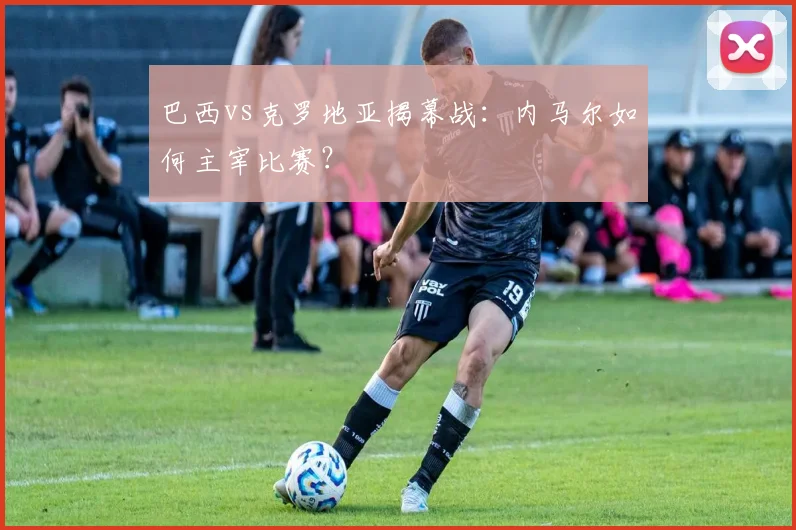 巴西vs克罗地亚揭幕战：内马尔如何主宰比赛？