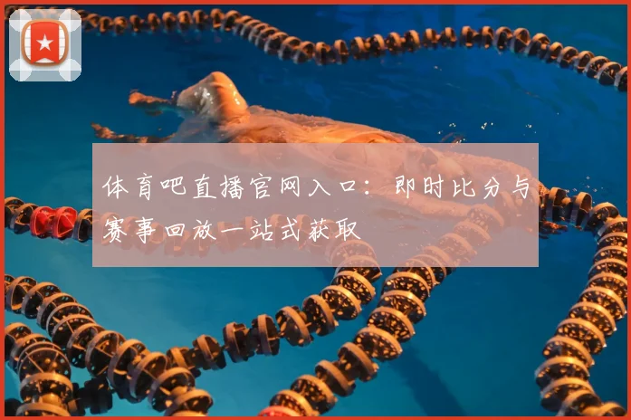 体育吧直播官网入口：即时比分与赛事回放一站式获取