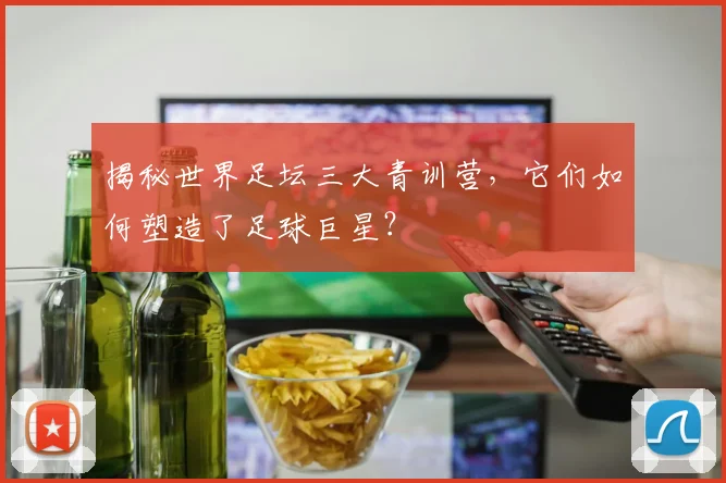 揭秘世界足坛三大青训营,它们如何塑造了足球巨星?