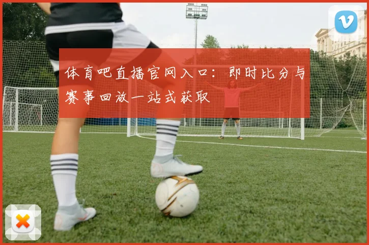 体育吧直播官网入口:即时比分与赛事回放一站式获取