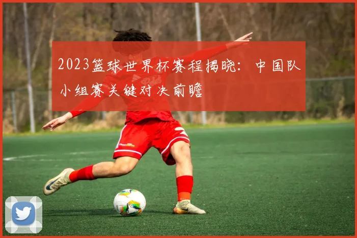 2023篮球世界杯赛程揭晓：中国队小组赛关键对决前瞻
