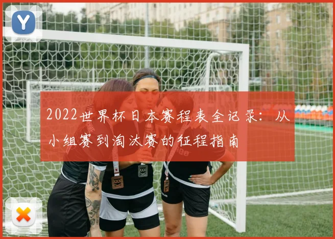 2022世界杯日本赛程表全记录：从小组赛到淘汰赛的征程指南