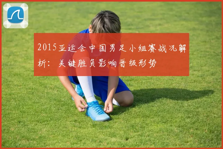2015亚运会中国男足小组赛战况解析：关键胜负影响晋级形势