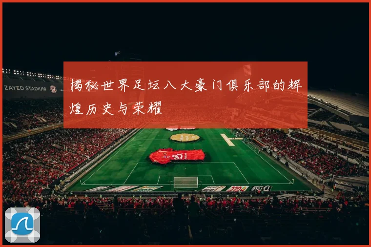 揭秘世界足坛八大豪门俱乐部的辉煌历史与荣耀