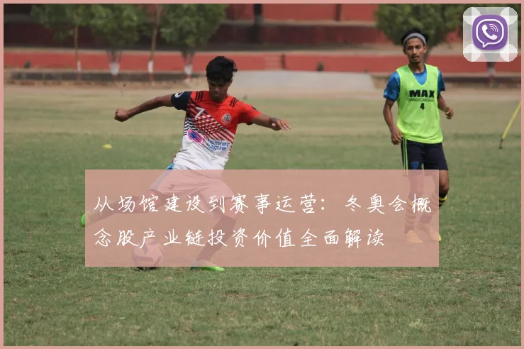 从场馆建设到赛事运营：冬奥会概念股产业链投资价值全面解读