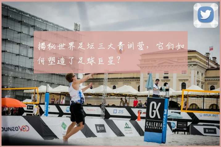 揭秘世界足坛三大青训营，它们如何塑造了足球巨星？