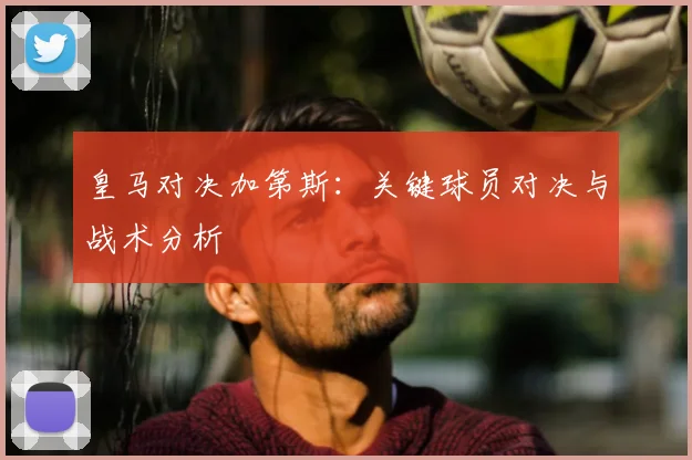 皇马对决加第斯：关键球员对决与战术分析