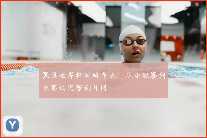 聚焦世界杯时间节点:从小组赛到决赛的完整倒计时