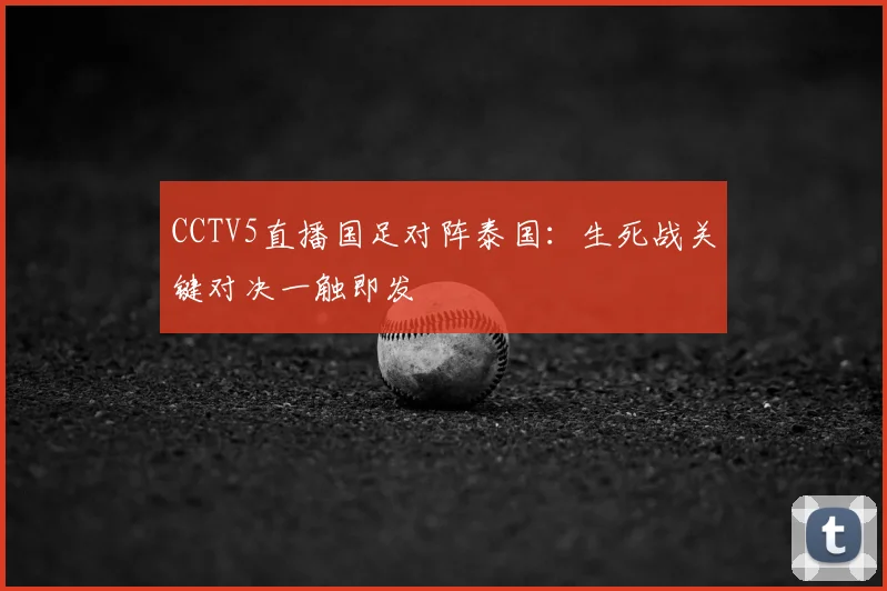 CCTV5直播国足对阵泰国：生死战关键对决一触即发