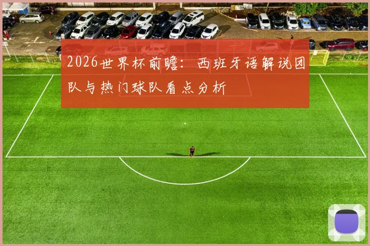 2026世界杯前瞻：西班牙语解说团队与热门球队看点分析