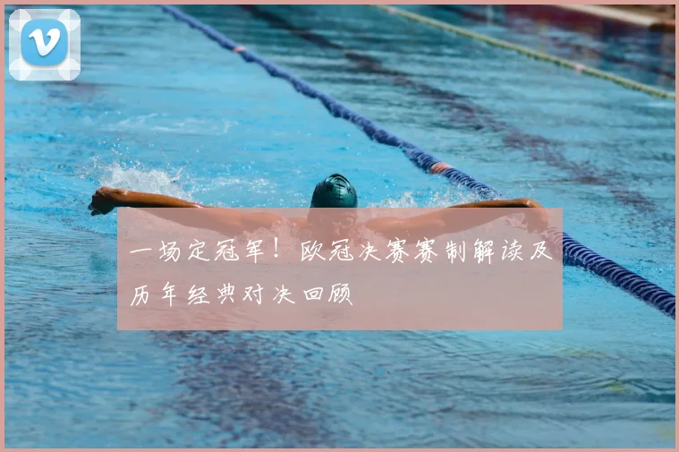 一场定冠军！欧冠决赛赛制解读及历年经典对决回顾