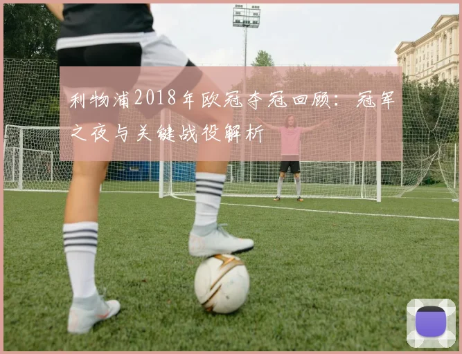 利物浦2018年欧冠夺冠回顾：冠军之夜与关键战役解析