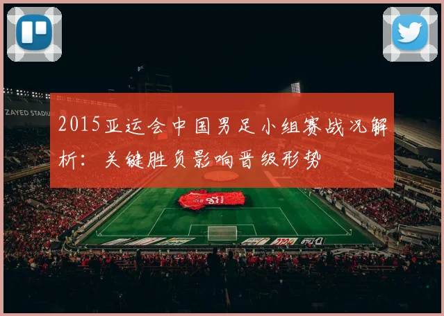 2015亚运会中国男足小组赛战况解析：关键胜负影响晋级形势