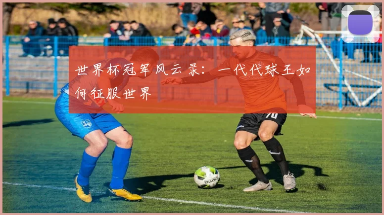 世界杯冠军风云录：一代代球王如何征服世界