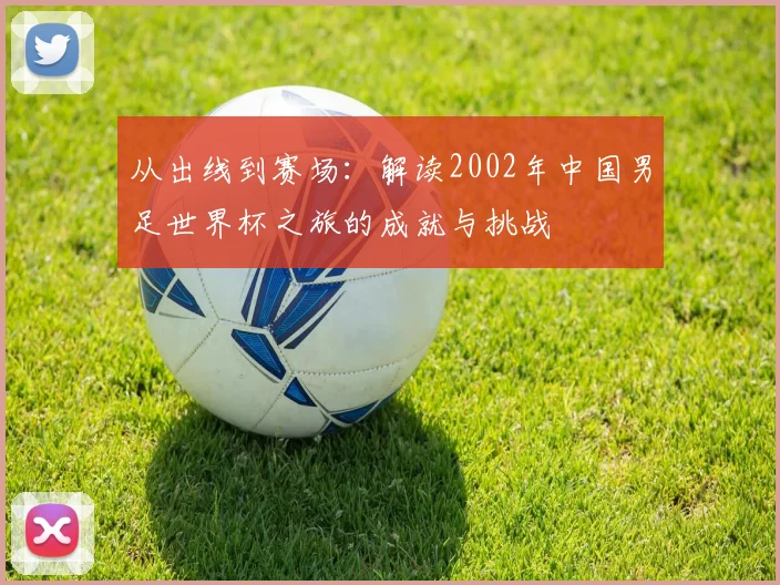 从出线到赛场：解读2002年中国男足世界杯之旅的成就与挑战