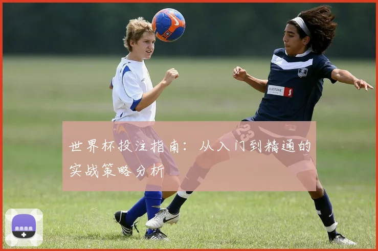 世界杯投注指南：从入门到精通的实战策略分析