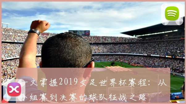 一文掌握2019女足世界杯赛程：从小组赛到决赛的球队征战之路