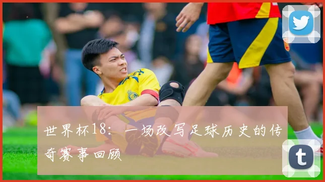 世界杯18：一场改写足球历史的传奇赛事回顾