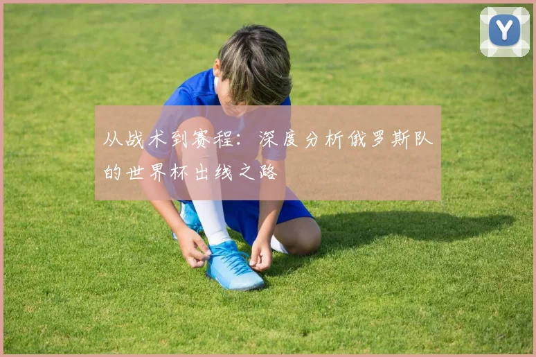 从战术到赛程：深度分析俄罗斯队的世界杯出线之路