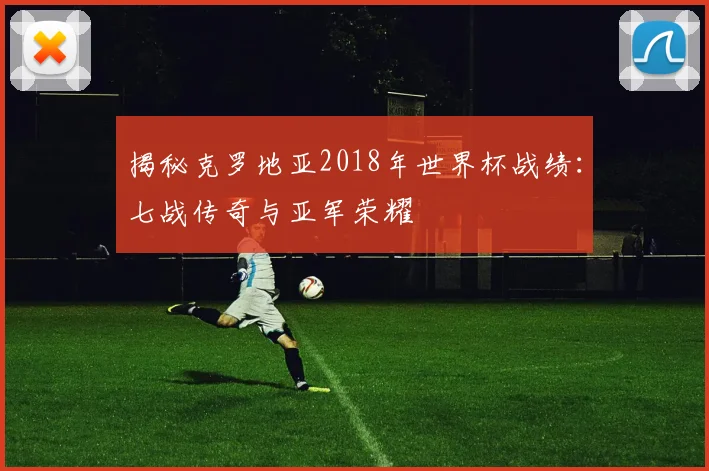 揭秘克罗地亚2018年世界杯战绩：七战传奇与亚军荣耀