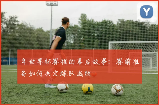 年世界杯赛程的幕后故事：赛前准备如何决定球队成败