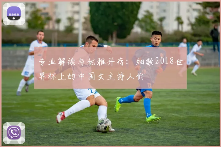 专业解读与优雅并存：细数2018世界杯上的中国女主持人们